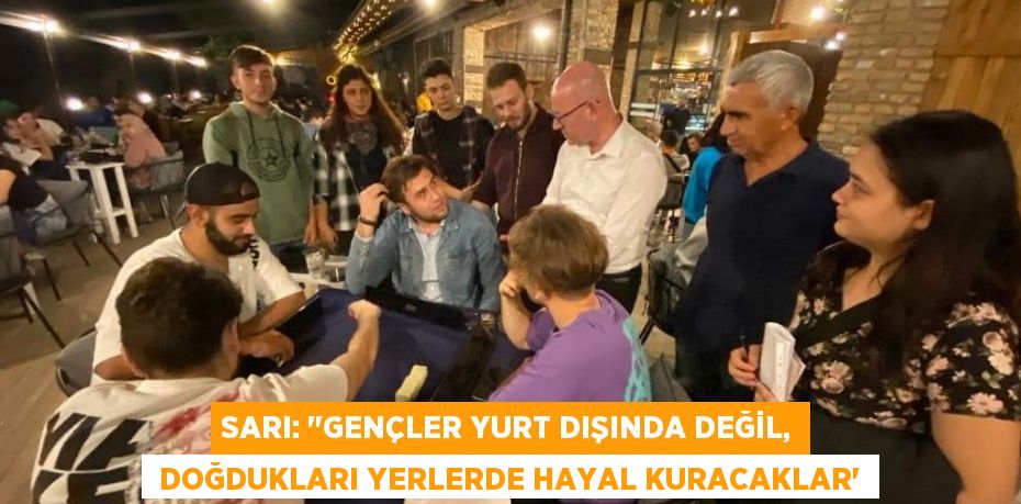 SARI: "GENÇLER YURT DIŞINDA DEĞİL,  DOĞDUKLARI YERLERDE HAYAL KURACAKLAR”