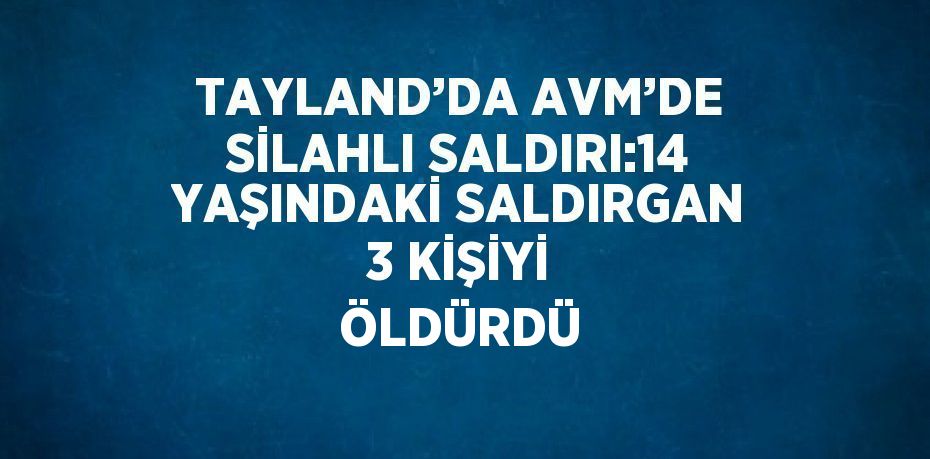 TAYLAND’DA AVM’DE SİLAHLI SALDIRI:14 YAŞINDAKİ SALDIRGAN 3 KİŞİYİ ÖLDÜRDÜ