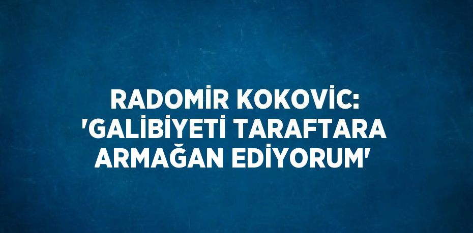 RADOMİR KOKOVİC: 'GALİBİYETİ TARAFTARA ARMAĞAN EDİYORUM'