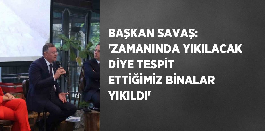 BAŞKAN SAVAŞ: 'ZAMANINDA YIKILACAK DİYE TESPİT ETTİĞİMİZ BİNALAR YIKILDI'