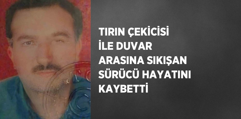 TIRIN ÇEKİCİSİ İLE DUVAR ARASINA SIKIŞAN SÜRÜCÜ HAYATINI KAYBETTİ