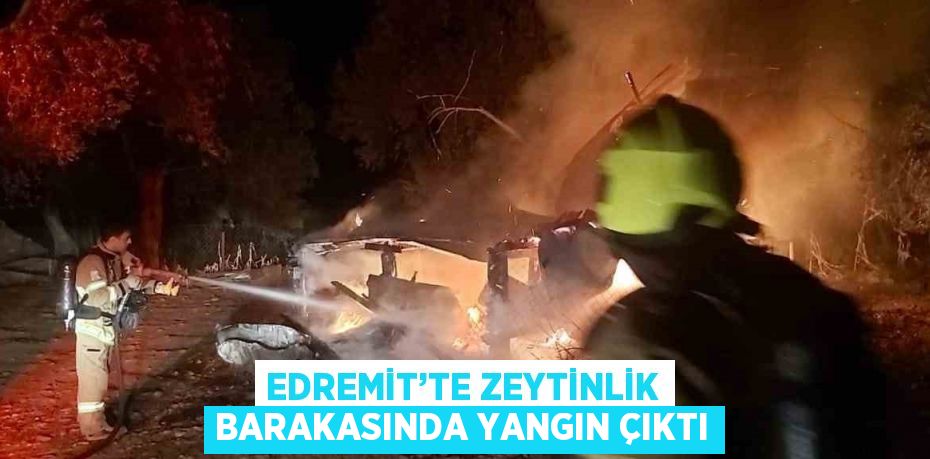 EDREMİT’TE ZEYTİNLİK BARAKASINDA YANGIN ÇIKTI