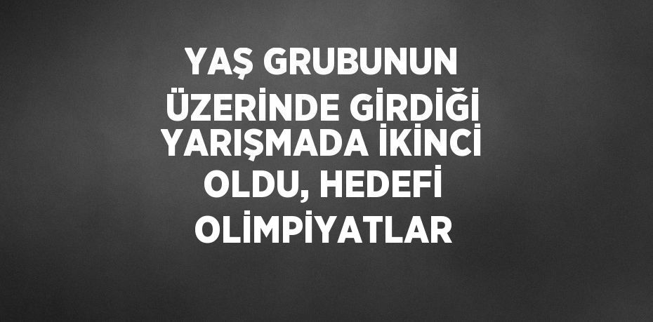 YAŞ GRUBUNUN ÜZERİNDE GİRDİĞİ YARIŞMADA İKİNCİ OLDU, HEDEFİ OLİMPİYATLAR