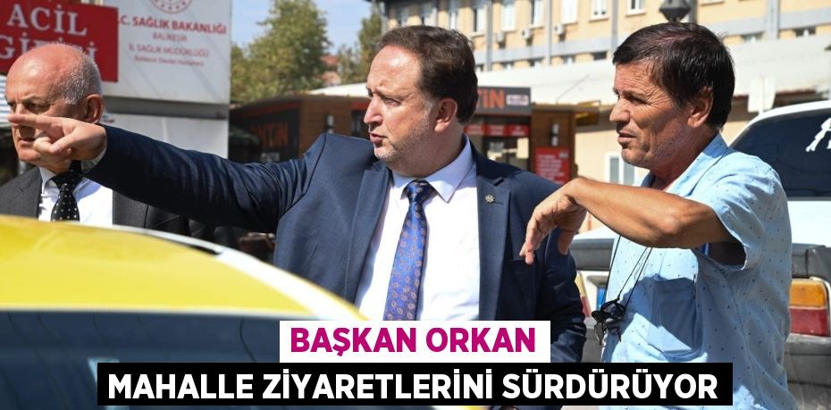 BAŞKAN ORKAN MAHALLE ZİYARETLERİNİ SÜRDÜRÜYOR