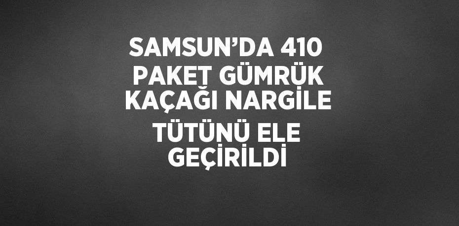 SAMSUN’DA 410 PAKET GÜMRÜK KAÇAĞI NARGİLE TÜTÜNÜ ELE GEÇİRİLDİ