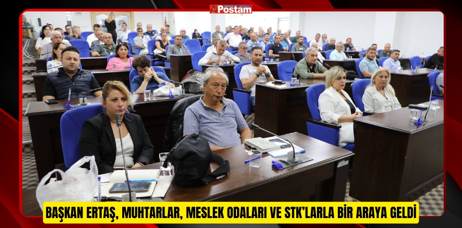 Başkan Ertaş, muhtarlar, meslek odaları ve STK’larla bir araya geldi