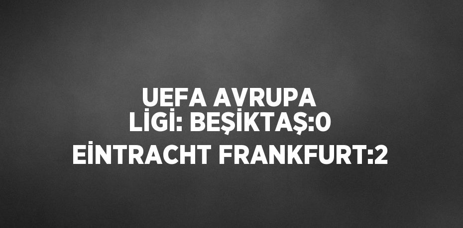 UEFA AVRUPA LİGİ: BEŞİKTAŞ:0 EİNTRACHT FRANKFURT:2