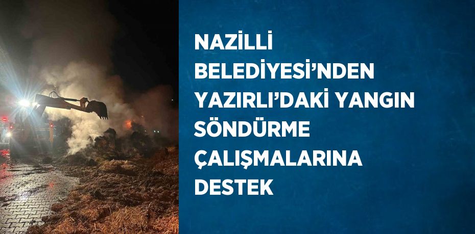 NAZİLLİ BELEDİYESİ’NDEN YAZIRLI’DAKİ YANGIN SÖNDÜRME ÇALIŞMALARINA DESTEK