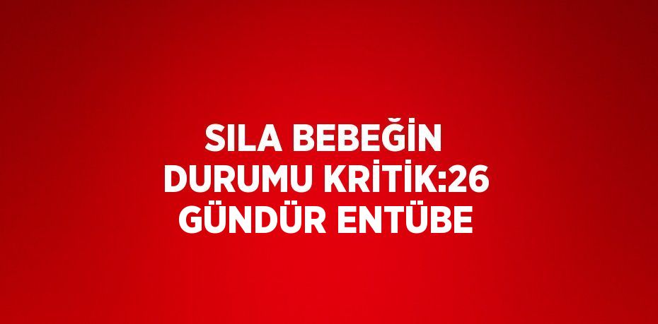 SILA BEBEĞİN DURUMU KRİTİK:26 GÜNDÜR ENTÜBE