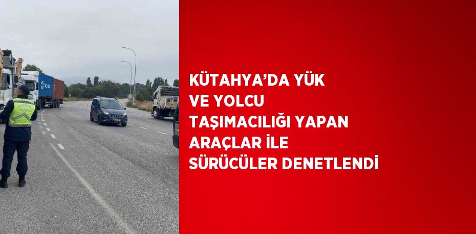 KÜTAHYA’DA YÜK VE YOLCU TAŞIMACILIĞI YAPAN ARAÇLAR İLE SÜRÜCÜLER DENETLENDİ