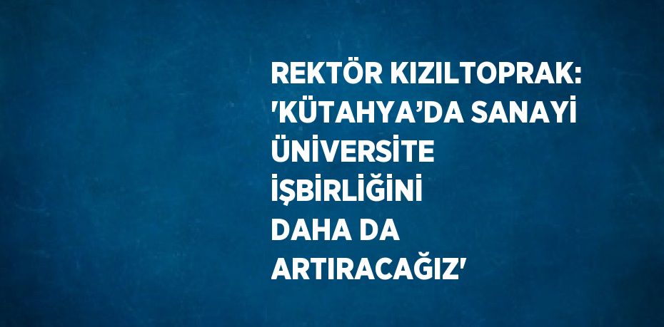 REKTÖR KIZILTOPRAK: 'KÜTAHYA’DA SANAYİ ÜNİVERSİTE İŞBİRLİĞİNİ DAHA DA ARTIRACAĞIZ'