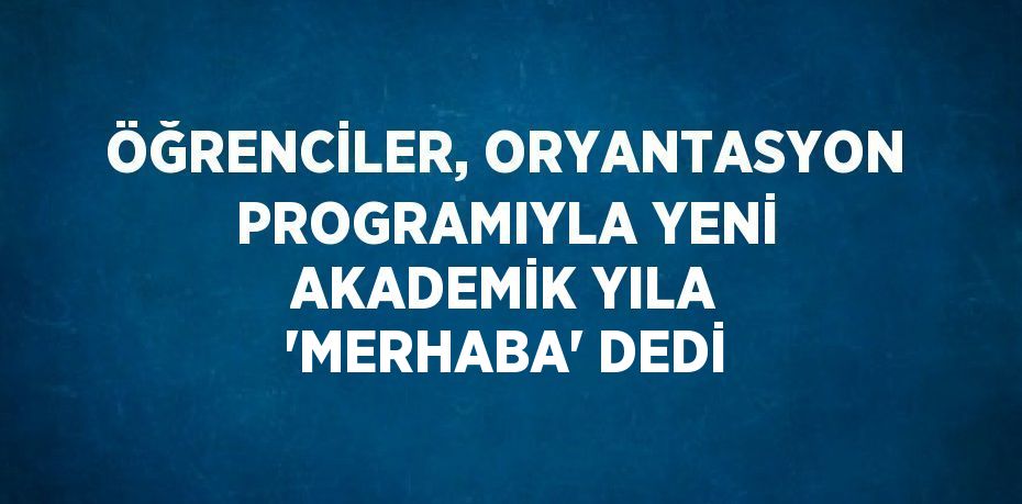 ÖĞRENCİLER, ORYANTASYON PROGRAMIYLA YENİ AKADEMİK YILA 'MERHABA' DEDİ