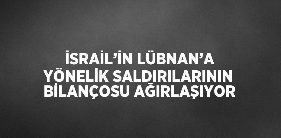 İSRAİL’İN LÜBNAN’A YÖNELİK SALDIRILARININ BİLANÇOSU AĞIRLAŞIYOR