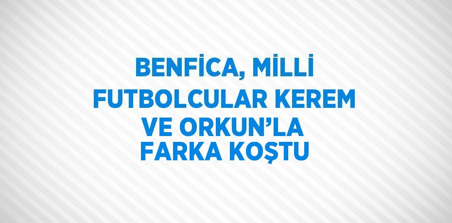 BENFİCA, MİLLİ FUTBOLCULAR KEREM VE ORKUN’LA FARKA KOŞTU