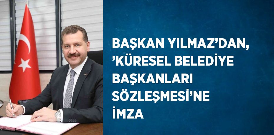 BAŞKAN YILMAZ’DAN, ’KÜRESEL BELEDİYE BAŞKANLARI SÖZLEŞMESİ’NE İMZA