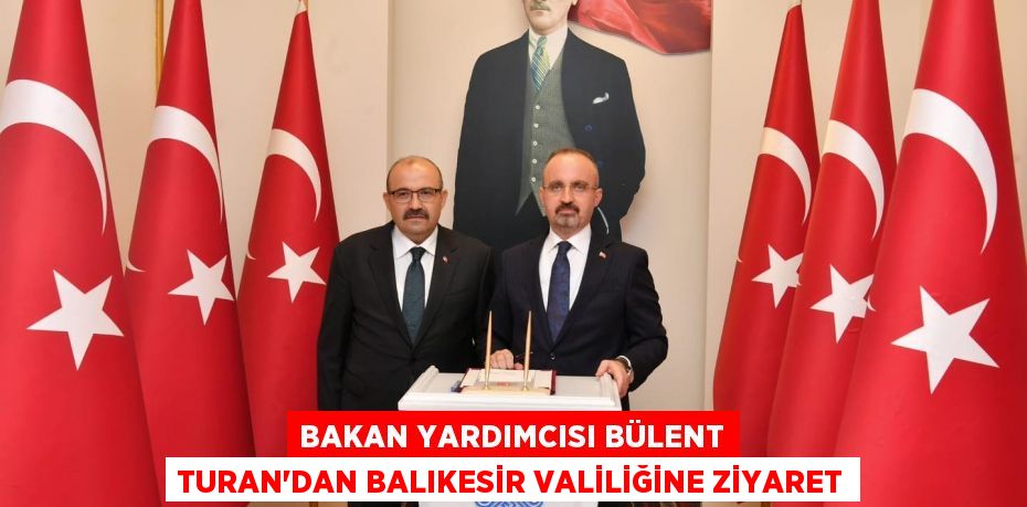 Bakan Yardımcısı Bülent Turan’dan Balıkesir Valiliğine ziyaret