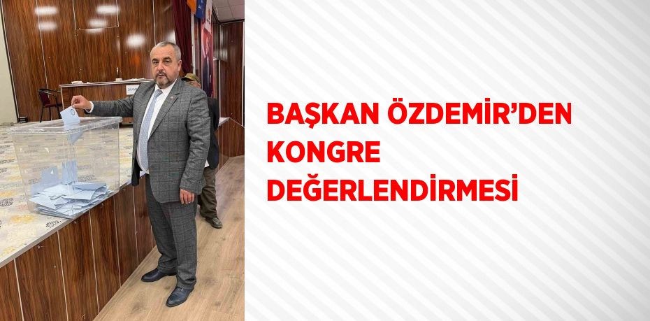 BAŞKAN ÖZDEMİR’DEN KONGRE DEĞERLENDİRMESİ