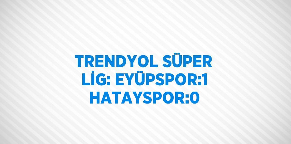 TRENDYOL SÜPER LİG: EYÜPSPOR:1 HATAYSPOR:0