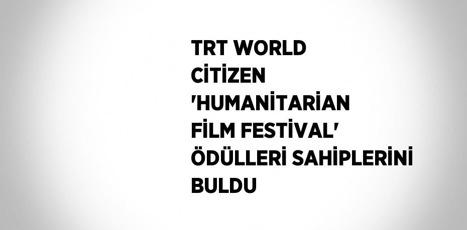 TRT WORLD CİTİZEN 'HUMANİTARİAN FİLM FESTİVAL' ÖDÜLLERİ SAHİPLERİNİ BULDU