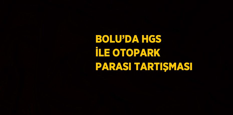 BOLU’DA HGS İLE OTOPARK PARASI TARTIŞMASI