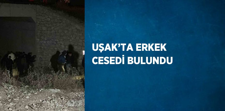 UŞAK’TA ERKEK CESEDİ BULUNDU