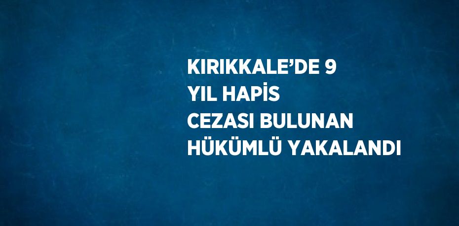 KIRIKKALE’DE 9 YIL HAPİS CEZASI BULUNAN HÜKÜMLÜ YAKALANDI