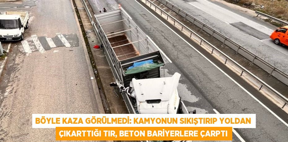 BÖYLE KAZA GÖRÜLMEDİ: KAMYONUN SIKIŞTIRIP YOLDAN ÇIKARTTIĞI TIR, BETON BARİYERLERE ÇARPTI