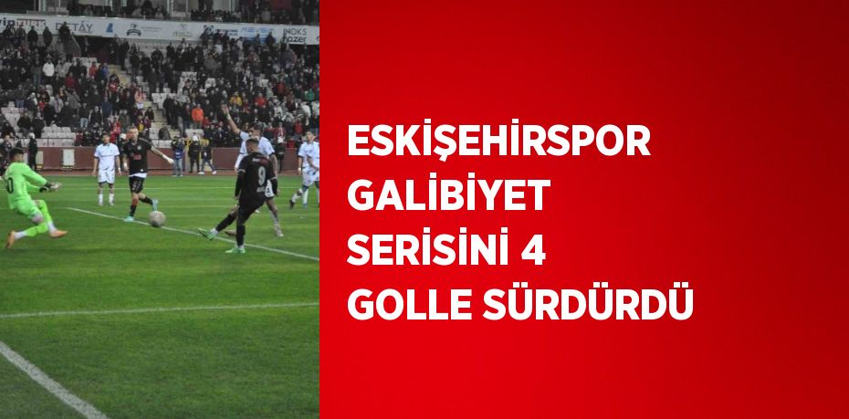 ESKİŞEHİRSPOR GALİBİYET SERİSİNİ 4 GOLLE SÜRDÜRDÜ