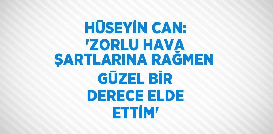 HÜSEYİN CAN: 'ZORLU HAVA ŞARTLARINA RAĞMEN GÜZEL BİR DERECE ELDE ETTİM'