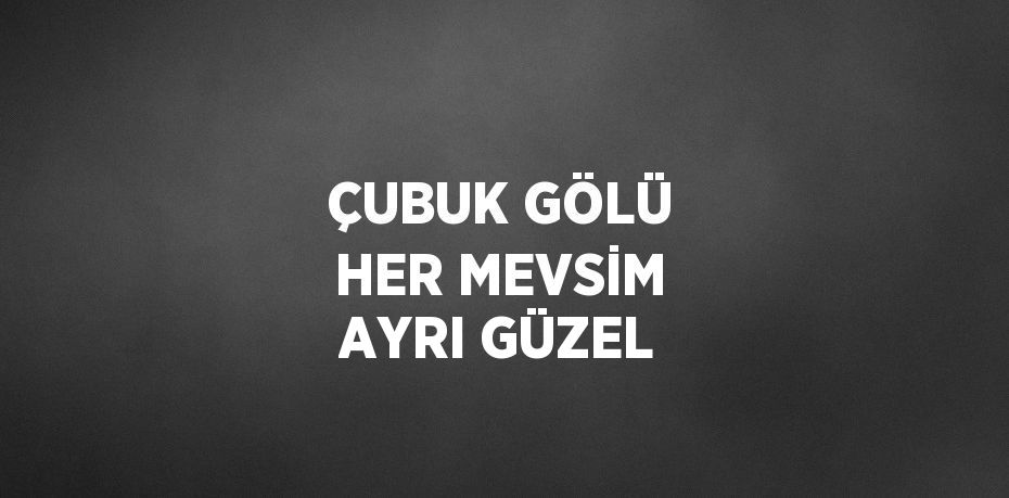 ÇUBUK GÖLÜ HER MEVSİM AYRI GÜZEL