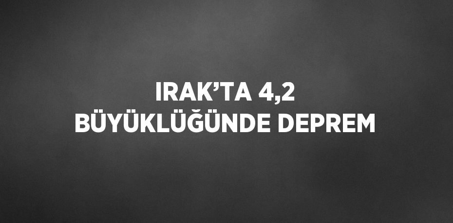 IRAK’TA 4,2 BÜYÜKLÜĞÜNDE DEPREM