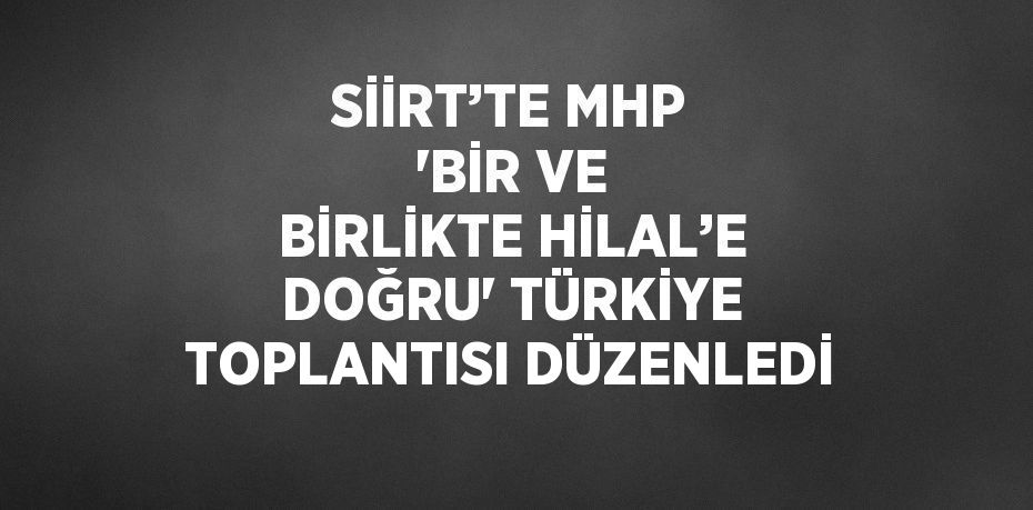 SİİRT’TE MHP 'BİR VE BİRLİKTE HİLAL’E DOĞRU' TÜRKİYE TOPLANTISI DÜZENLEDİ