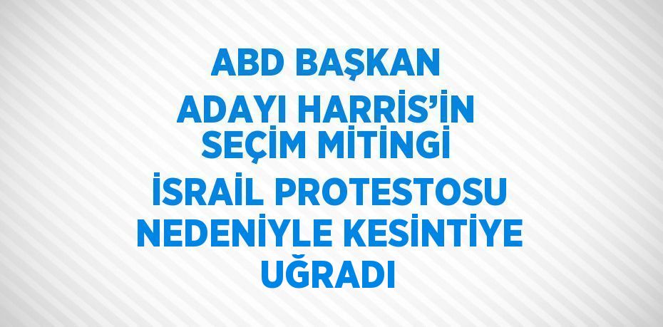 ABD BAŞKAN ADAYI HARRİS’İN SEÇİM MİTİNGİ İSRAİL PROTESTOSU NEDENİYLE KESİNTİYE UĞRADI