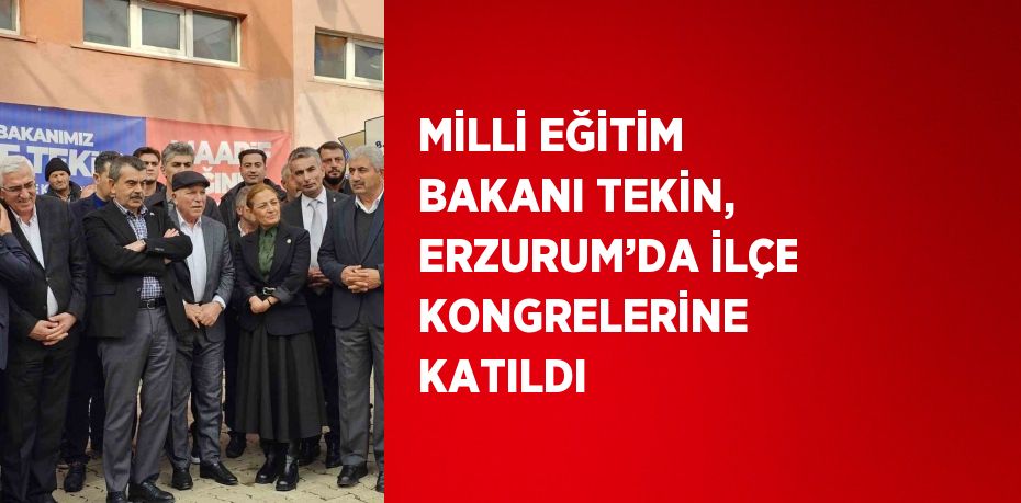 MİLLİ EĞİTİM BAKANI TEKİN, ERZURUM’DA İLÇE KONGRELERİNE KATILDI