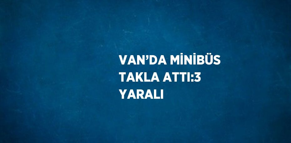 VAN’DA MİNİBÜS TAKLA ATTI:3 YARALI