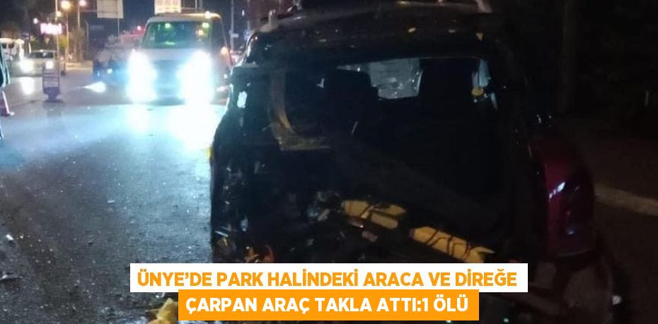 ÜNYE’DE PARK HALİNDEKİ ARACA VE DİREĞE ÇARPAN ARAÇ TAKLA ATTI:1 ÖLÜ