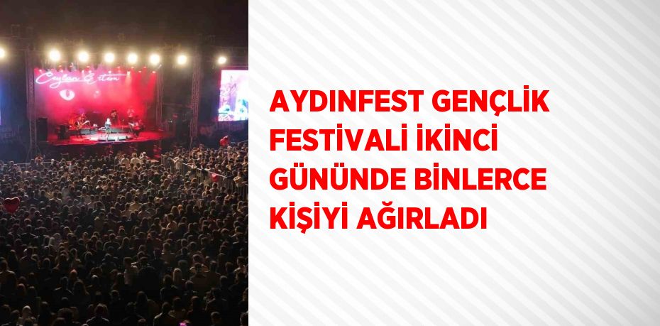 AYDINFEST GENÇLİK FESTİVALİ İKİNCİ GÜNÜNDE BİNLERCE KİŞİYİ AĞIRLADI