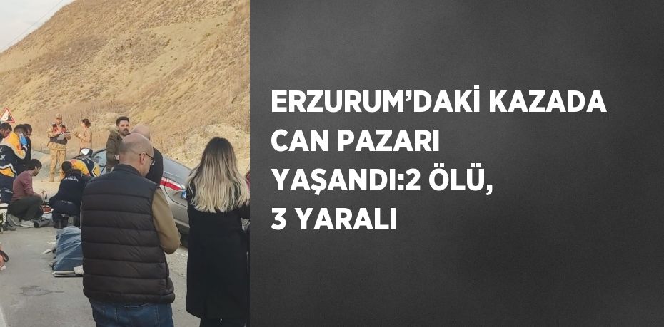 ERZURUM’DAKİ KAZADA CAN PAZARI YAŞANDI:2 ÖLÜ, 3 YARALI