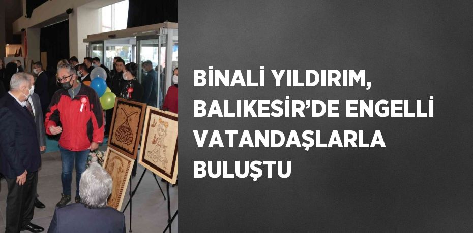 BİNALİ YILDIRIM, BALIKESİR’DE ENGELLİ VATANDAŞLARLA BULUŞTU