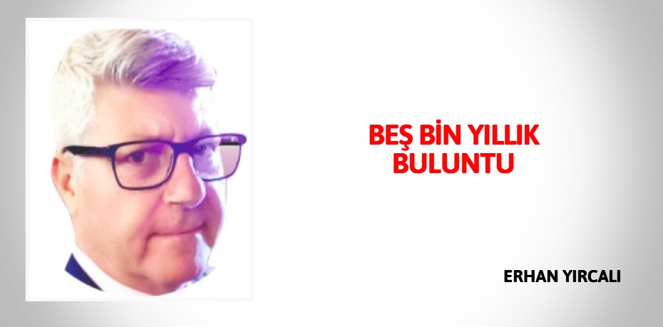 BEŞ BİN YILLIK BULUNTU