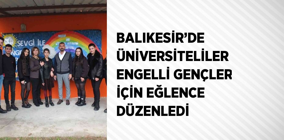 BALIKESİR’DE ÜNİVERSİTELİLER ENGELLİ GENÇLER İÇİN EĞLENCE DÜZENLEDİ