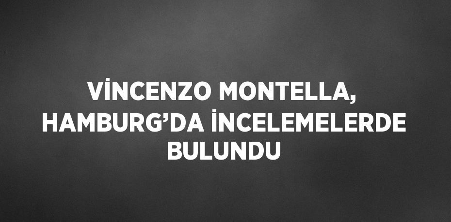 VİNCENZO MONTELLA, HAMBURG’DA İNCELEMELERDE BULUNDU