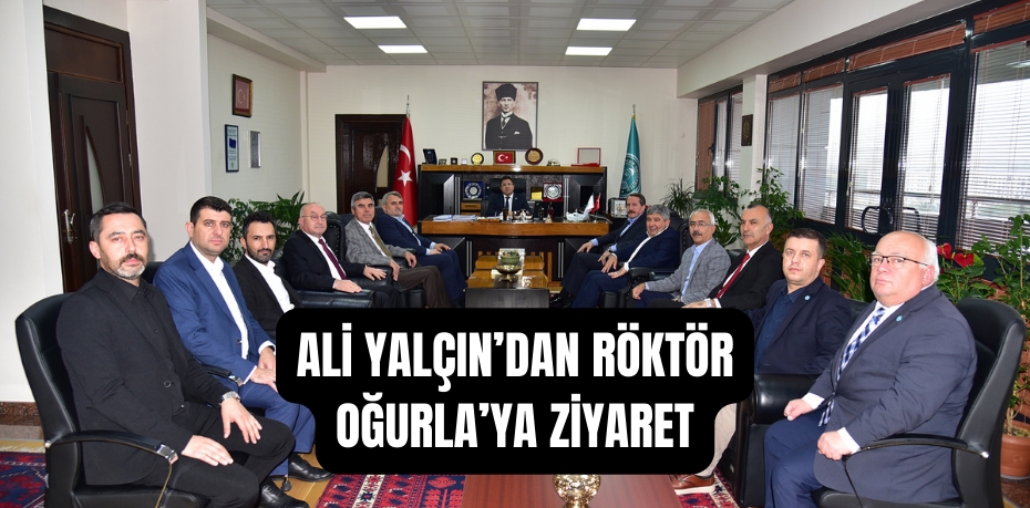 ALİ YALÇIN’DAN RÖKTÖR OĞURLA’YA ZİYARET