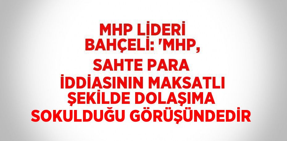 MHP LİDERİ BAHÇELİ: 'MHP, SAHTE PARA İDDİASININ MAKSATLI ŞEKİLDE DOLAŞIMA SOKULDUĞU GÖRÜŞÜNDEDİR