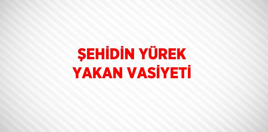 ŞEHİDİN YÜREK YAKAN VASİYETİ