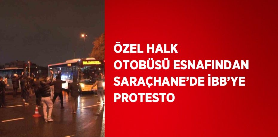 ÖZEL HALK OTOBÜSÜ ESNAFINDAN SARAÇHANE’DE İBB’YE PROTESTO