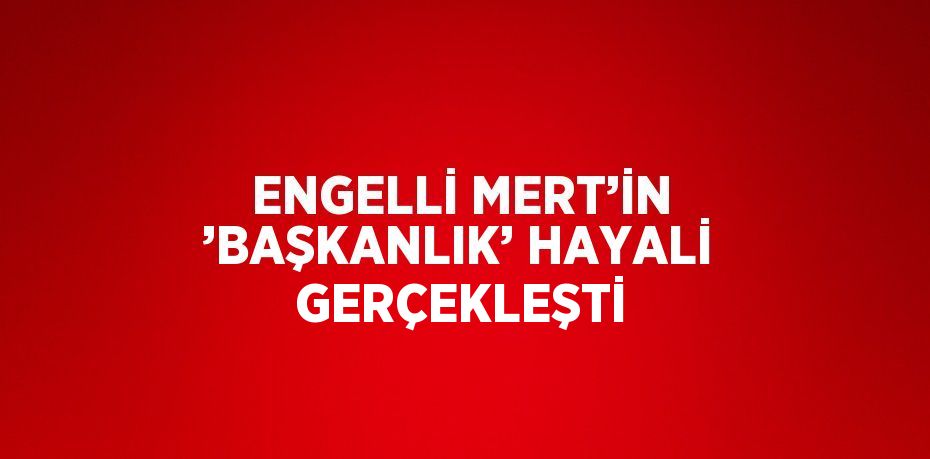 ENGELLİ MERT’İN ’BAŞKANLIK’ HAYALİ GERÇEKLEŞTİ