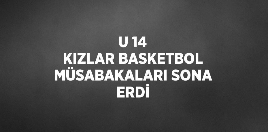 U 14 KIZLAR BASKETBOL MÜSABAKALARI SONA ERDİ