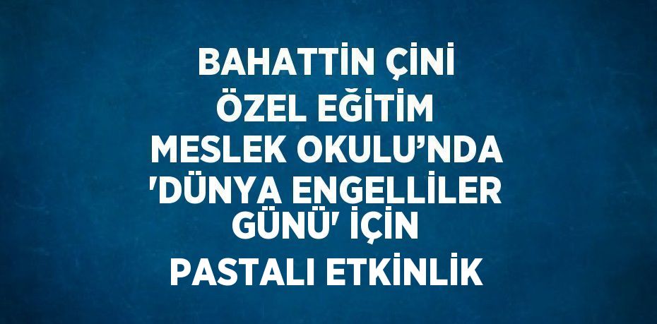 BAHATTİN ÇİNİ ÖZEL EĞİTİM MESLEK OKULU’NDA 'DÜNYA ENGELLİLER GÜNÜ' İÇİN PASTALI ETKİNLİK