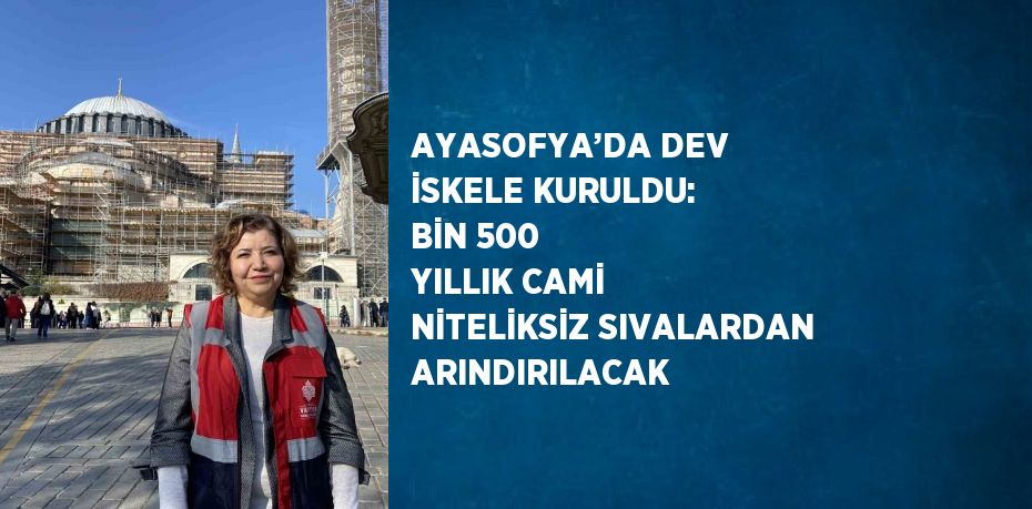 AYASOFYA’DA DEV İSKELE KURULDU: BİN 500 YILLIK CAMİ NİTELİKSİZ SIVALARDAN ARINDIRILACAK